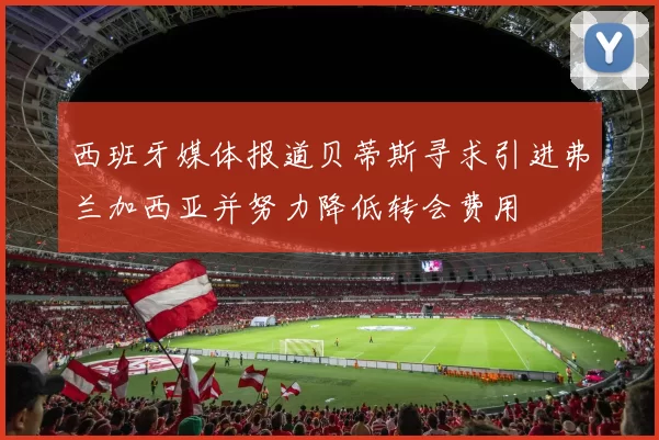 西班牙媒体报道贝蒂斯寻求引进弗兰加西亚并努力降低转会费用