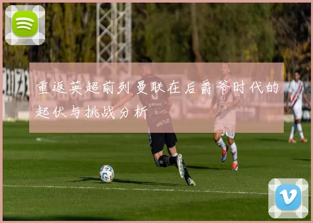 重返英超前列曼联在后爵爷时代的起伏与挑战分析