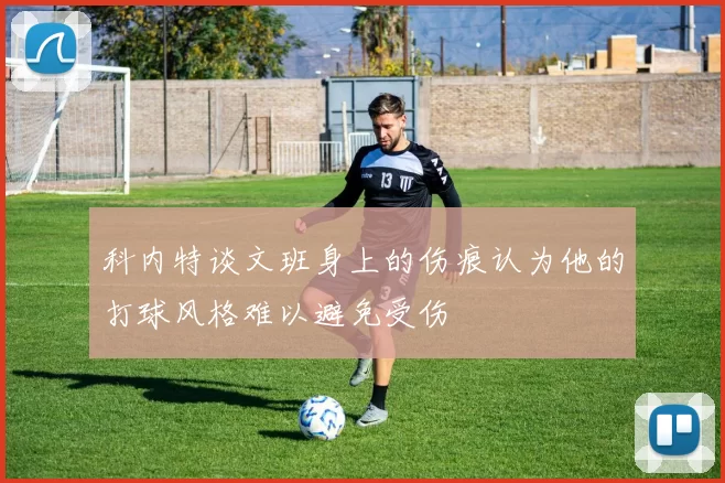 科内特谈文班身上的伤痕认为他的打球风格难以避免受伤