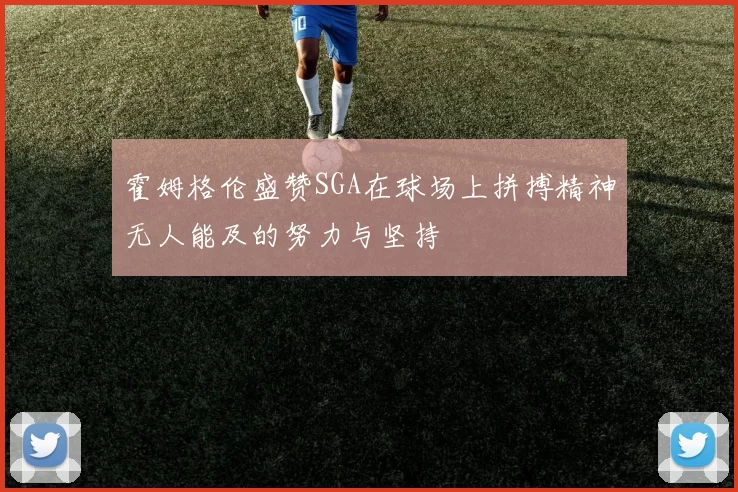 霍姆格伦盛赞SGA在球场上拼搏精神无人能及的努力与坚持