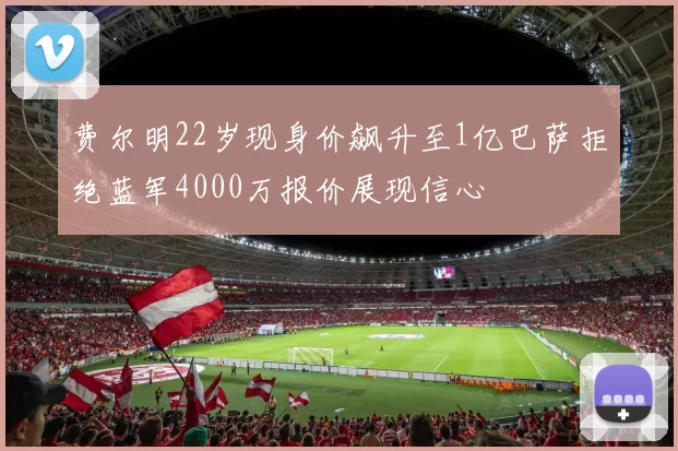 费尔明22岁现身价飙升至1亿巴萨拒绝蓝军4000万报价展现信心