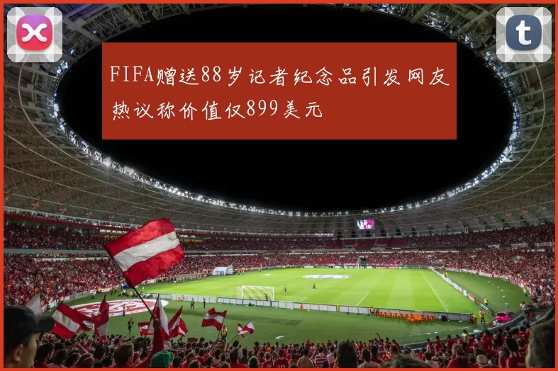 FIFA赠送88岁记者纪念品引发网友热议称价值仅899美元