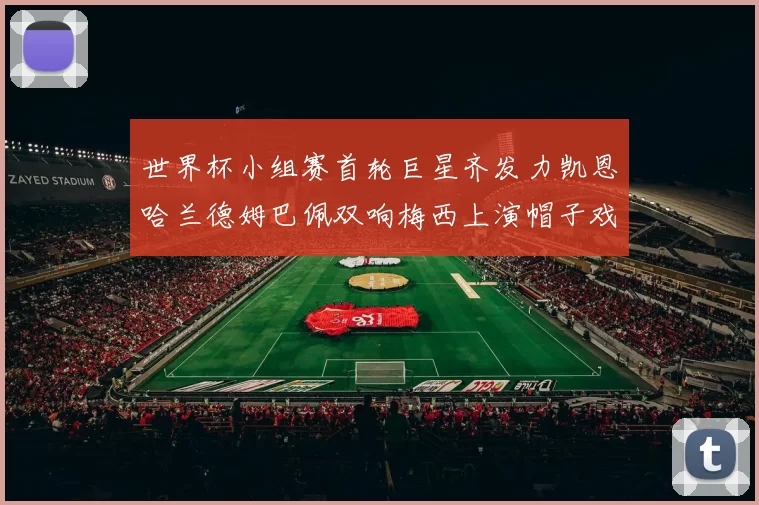 世界杯小组赛首轮巨星齐发力凯恩哈兰德姆巴佩双响梅西上演帽子戏法