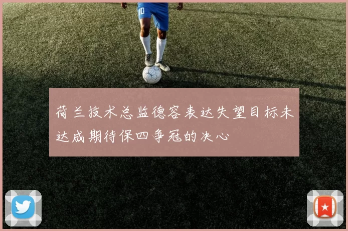 荷兰技术总监德容表达失望目标未达成期待保四争冠的决心