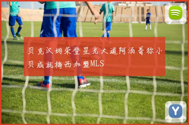 贝克汉姆荣登星光大道阿汤哥称小贝成就梅西加盟MLS
