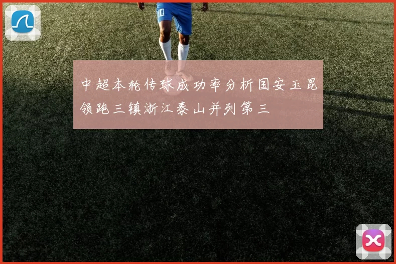 中超本轮传球成功率分析国安玉昆领跑三镇浙江泰山并列第三