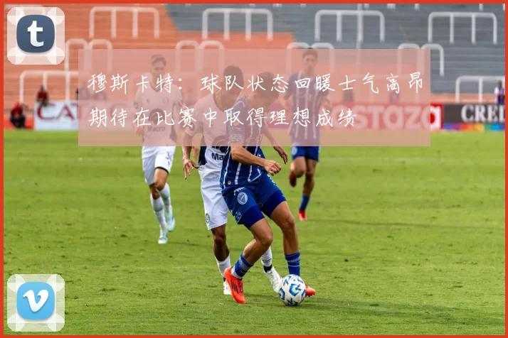 穆斯卡特：球队状态回暖士气高昂期待在比赛中取得理想成绩