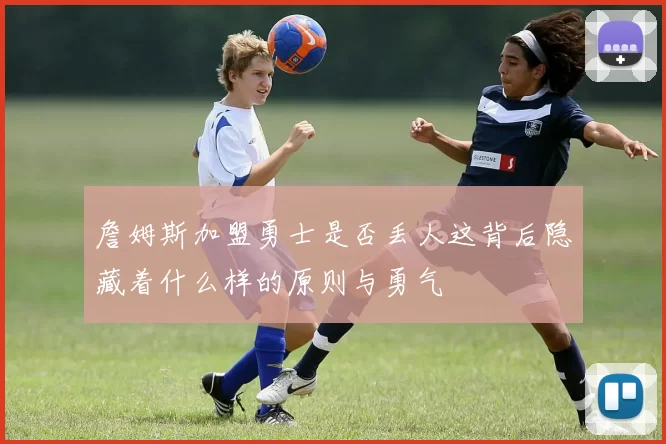 詹姆斯加盟勇士是否丢人这背后隐藏着什么样的原则与勇气