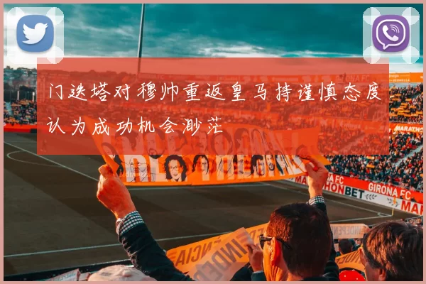 门迭塔对穆帅重返皇马持谨慎态度认为成功机会渺茫