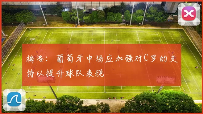 梅洛：葡萄牙中场应加强对C罗的支持以提升球队表现