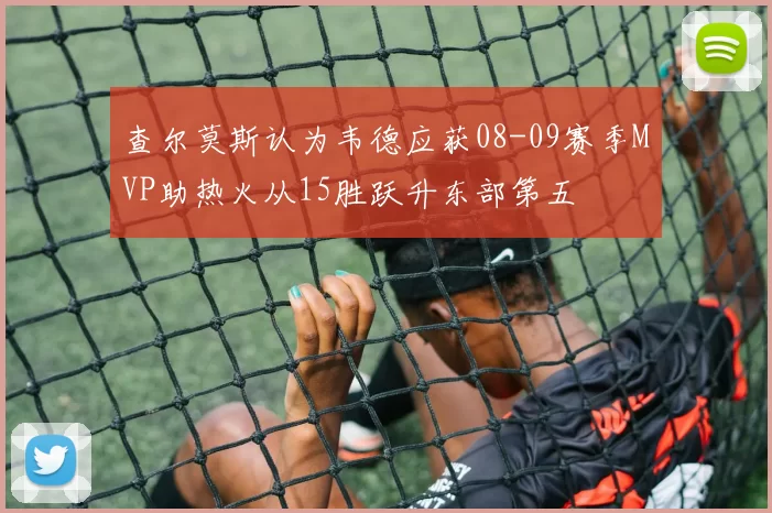 查尔莫斯认为韦德应获08-09赛季MVP助热火从15胜跃升东部第五