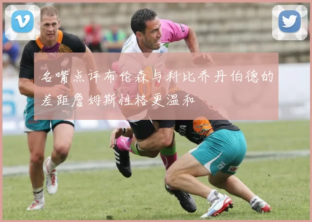 名嘴点评布伦森与科比乔丹伯德的差距詹姆斯性格更温和