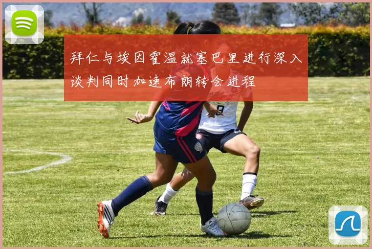 拜仁与埃因霍温就塞巴里进行深入谈判同时加速布朗转会进程