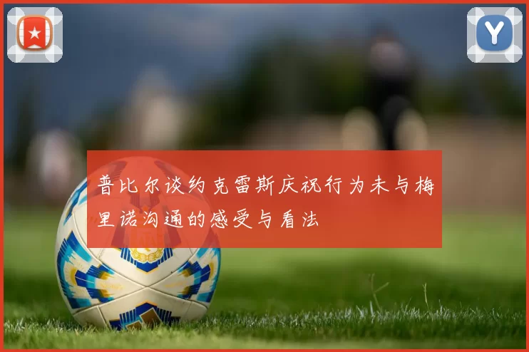 普比尔谈约克雷斯庆祝行为未与梅里诺沟通的感受与看法