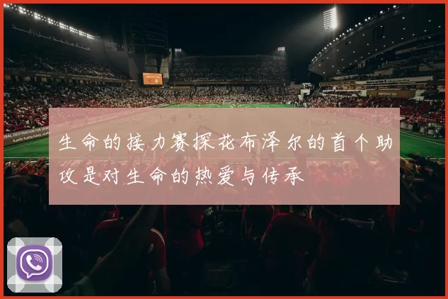 生命的接力赛探花布泽尔的首个助攻是对生命的热爱与传承