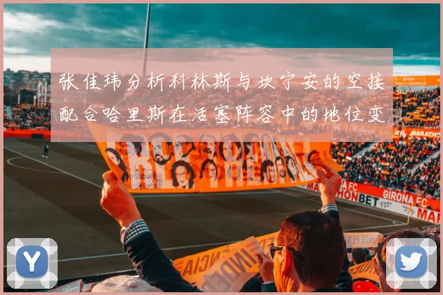 张佳玮分析科林斯与坎宁安的空接配合哈里斯在活塞阵容中的地位变化
