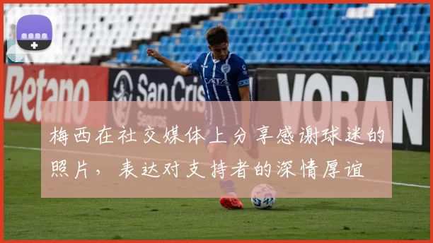 梅西在社交媒体上分享感谢球迷的照片，表达对支持者的深情厚谊