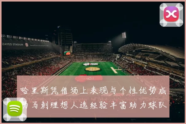 哈里斯凭借场上表现与个性优势成为马刺理想人选经验丰富助力球队发展