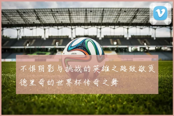 不惧阴影与挑战的英雄之路致敬莫德里奇的世界杯传奇之舞