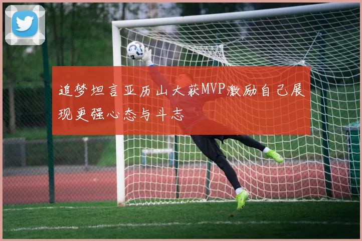 追梦坦言亚历山大获MVP激励自己展现更强心态与斗志