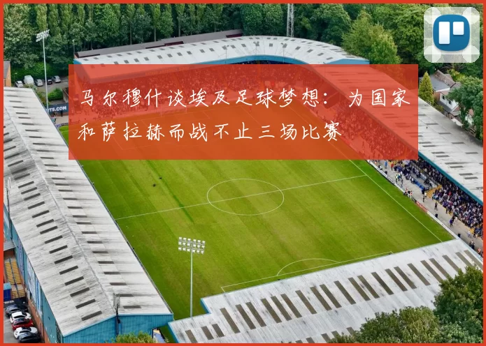 马尔穆什谈埃及足球梦想：为国家和萨拉赫而战不止三场比赛