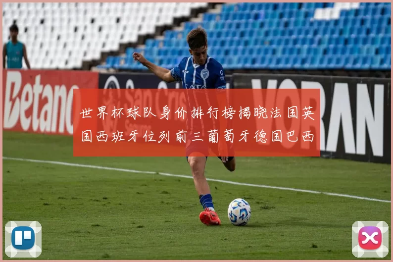 世界杯球队身价排行榜揭晓法国英国西班牙位列前三葡萄牙德国巴西身价均超九亿欧元