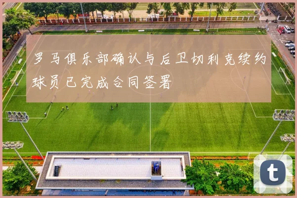 罗马俱乐部确认与后卫切利克续约球员已完成合同签署