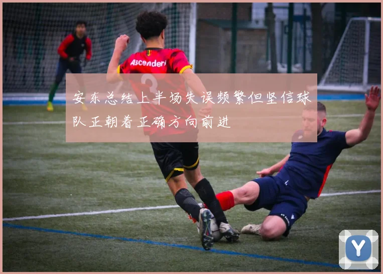 安东总结上半场失误频繁但坚信球队正朝着正确方向前进